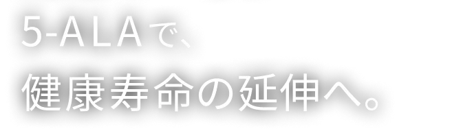  5-ALAで、健康寿命の延伸へ。